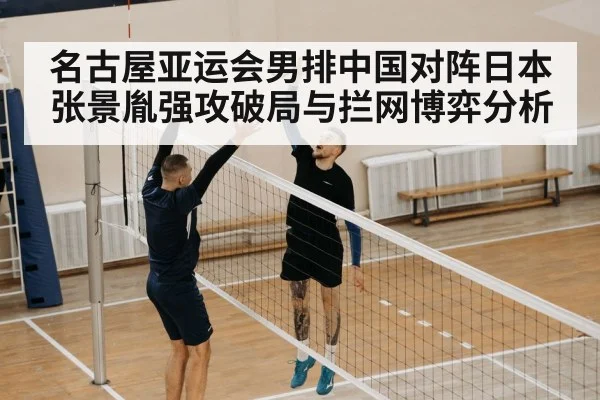 名古屋亚运会男排中国对阵日本张景胤强攻破局与拦网博弈分析