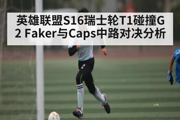 英雄联盟S16瑞士轮T1碰撞G2 Faker与Caps中路对决分析
