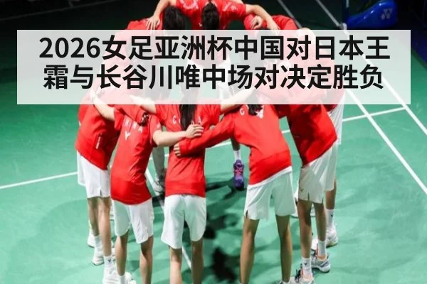 2026女足亚洲杯中国对日本王霜与长谷川唯中场对决定胜负