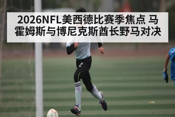 2026NFL美西德比赛季焦点 马霍姆斯与博尼克斯酋长野马对决