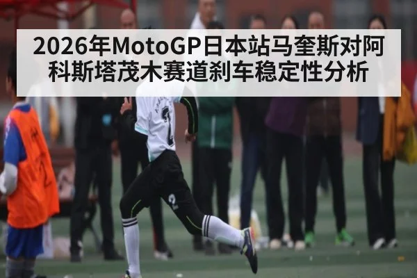 2026年MotoGP日本站马奎斯对阿科斯塔茂木赛道刹车稳定性分析